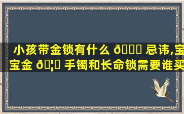 小孩带金锁有什么 🐅 忌讳,宝宝金 🦅 手镯和长命锁需要谁买